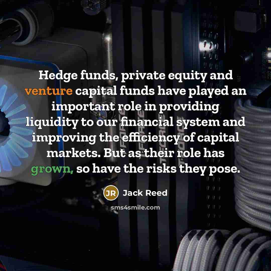 “Hedge funds, private equity and venture capital funds have played an important role in providing liquidity to our financial system and improving the efficiency of capital markets. But as their role has grown, so have the risks they pose.” quote by Jack Reed