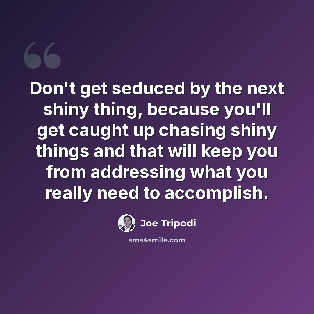 “Don't get seduced by the next shiny thing, because you'll get caught up chasing shiny things and that will keep you from addressing what you really need to accomplish.” quote by Joe Tripodi