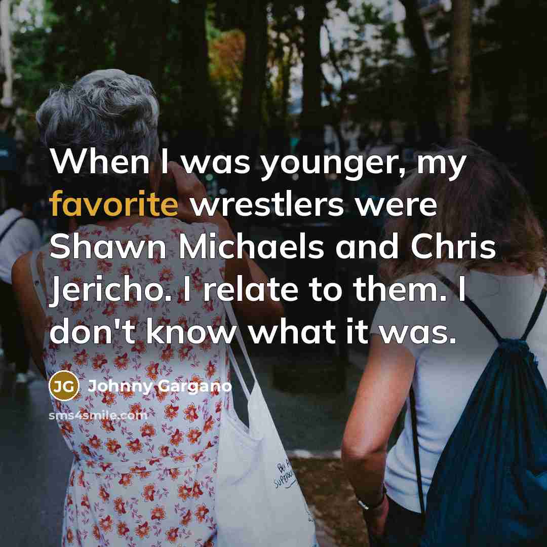 “When I was younger, my favorite wrestlers were Shawn Michaels and Chris Jericho. I relate to them. I don't know what it was.” quote by Johnny Gargano