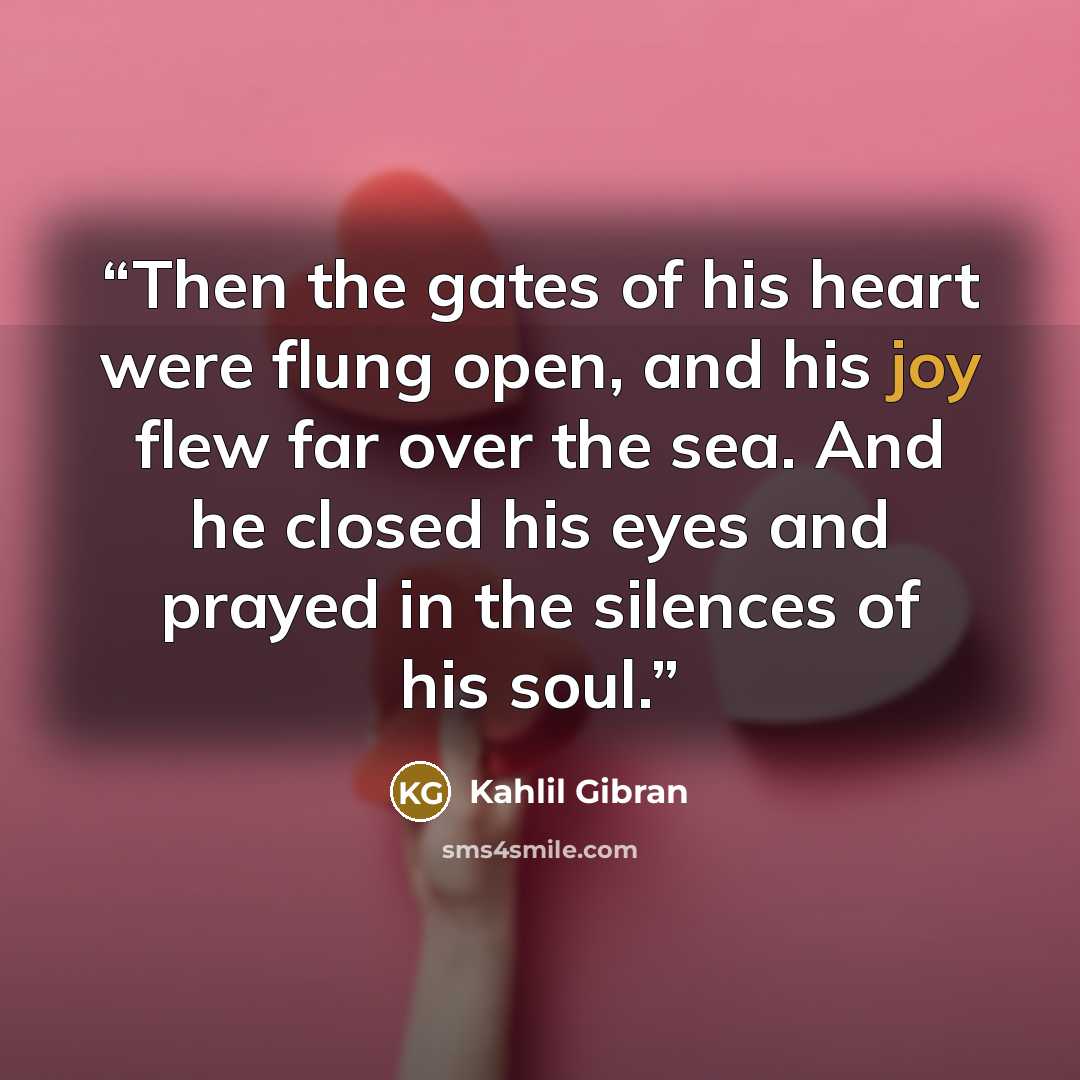 “Then the gates of his heart were flung open, and his joy flew far over the sea. And he closed his eyes and prayed in the silences of his soul.” quote by Kahlil Gibran