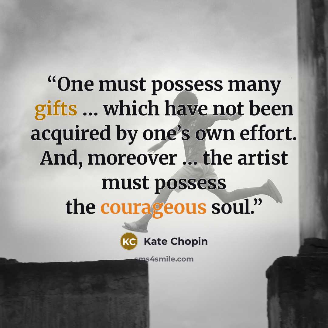 “One must possess many gifts … which have not been acquired by one’s own effort. And, moreover … the artist must possess the courageous soul.” quote by Kate Chopin