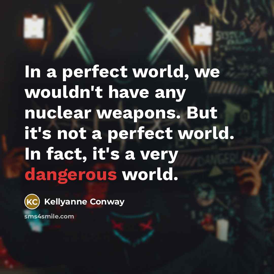 “In a perfect world, we wouldn't have any nuclear weapons. But it's not a perfect world. In fact, it's a very dangerous world.” quote by Kellyanne Conway