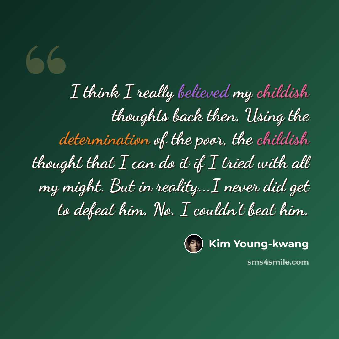 “I think I really believed my childish thoughts back then. Using the determination of the poor, the childish thought that I can do it if I tried with all my might. But in reality...I never did get to defeat him. No. I couldn't beat him.” quote by Kim Young-kwang