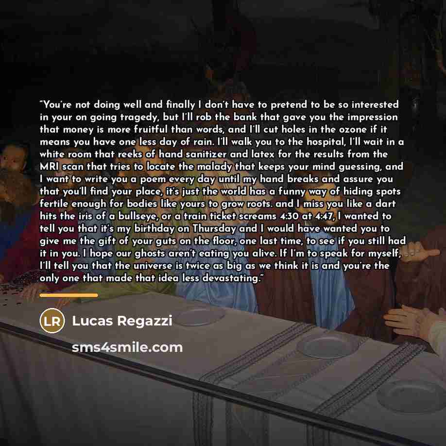 “You’re not doing well and finally I don’t have to pretend to be so interested in your on going tragedy, but I’ll rob the bank that gave you the impression that money is more fruitful than words, and I’ll cut holes in the ozone if it means you have one less day of rain. I’ll walk you to the…” quote by Lucas Regazzi