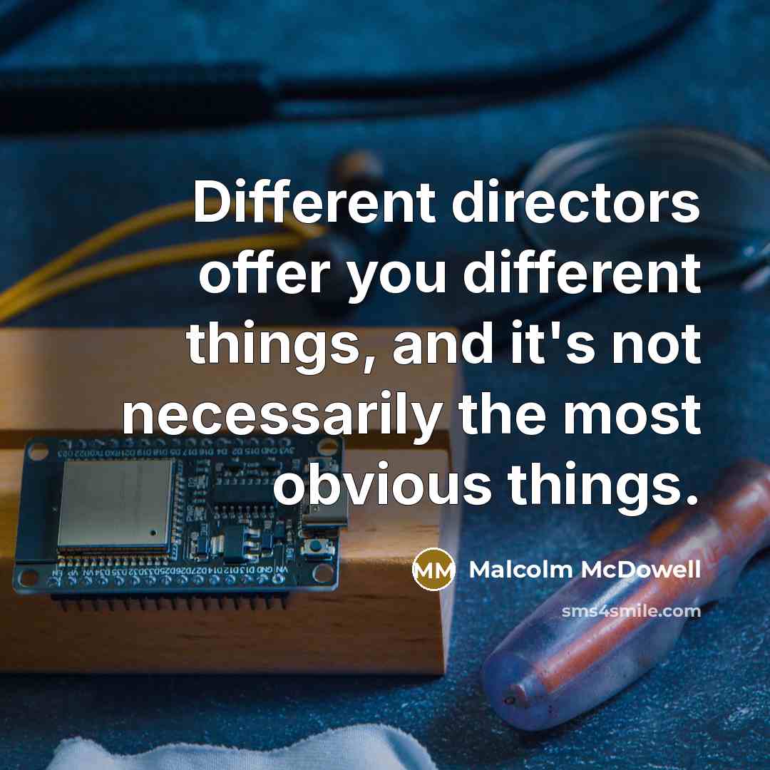 “Different directors offer you different things, and it's not necessarily the most obvious things.” quote by Malcolm McDowell