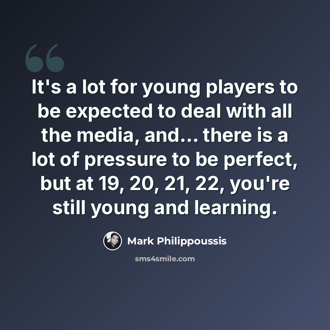 “It's a lot for young players to be expected to deal with all the media, and... there is a lot of pressure to be perfect, but at 19, 20, 21, 22, you're still young and learning.” quote by Mark Philippoussis