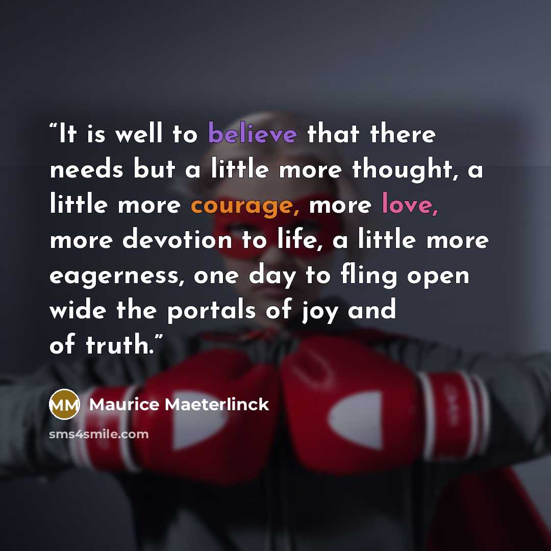 “It is well to believe that there needs but a little more thought, a little more courage, more love, more devotion to life, a little more eagerness, one day to fling open wide the portals of joy and of truth.” quote by Maurice Maeterlinck