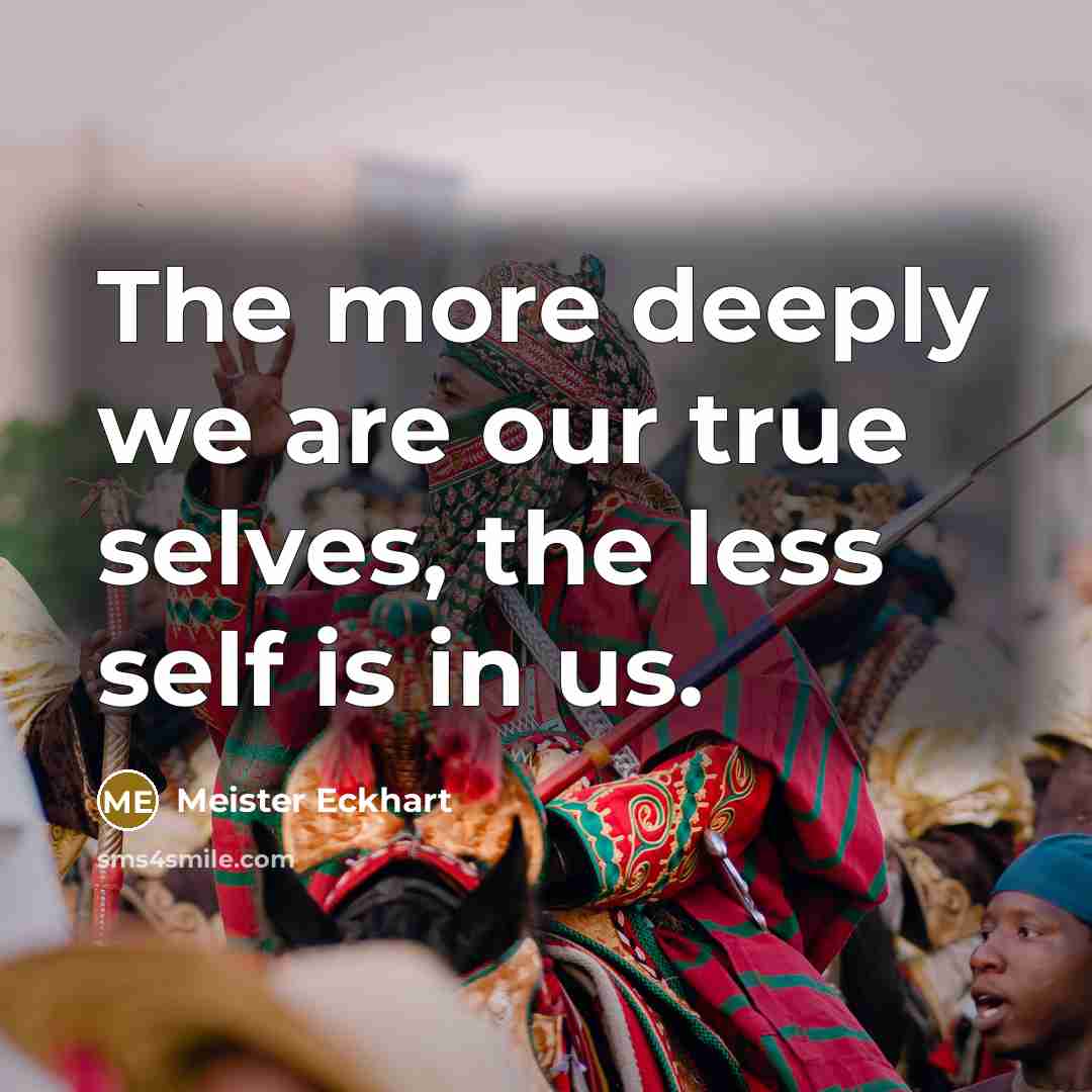 “The more deeply we are our true selves, the less self is in us.” quote by Meister Eckhart
