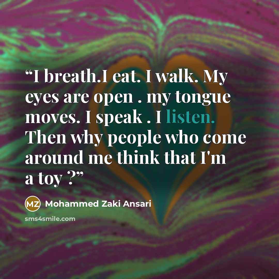 “I breath.I eat. I walk. My eyes are open . my tongue moves. I speak . I listen. Then why people who come around me think that I'm a toy ?” quote by Mohammed Zaki Ansari