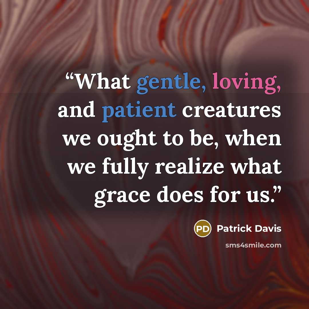 “What gentle, loving, and patient creatures we ought to be, when we fully realize what grace does for us.” quote by Patrick Davis