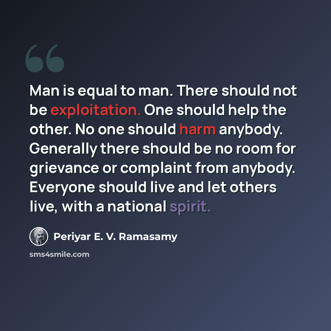 “Man is equal to man. There should not be exploitation. One should help the other. No one should harm anybody. Generally there should be no room for grievance or complaint from anybody. Everyone should live and let others live, with a national spirit.” quote by Periyar E. V. Ramasamy