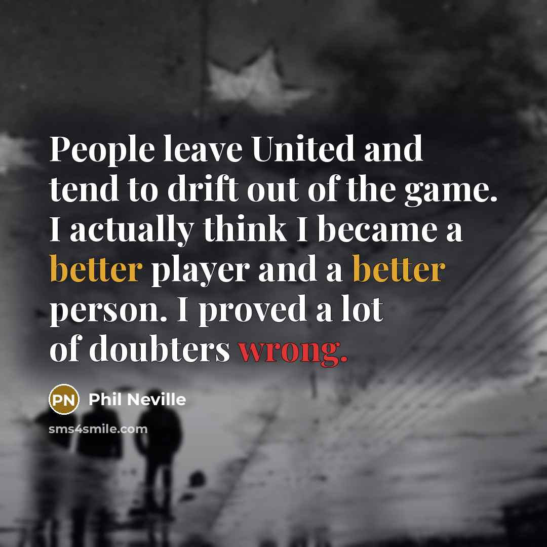 “People leave United and tend to drift out of the game. I actually think I became a better player and a better person. I proved a lot of doubters wrong.” quote by Phil Neville