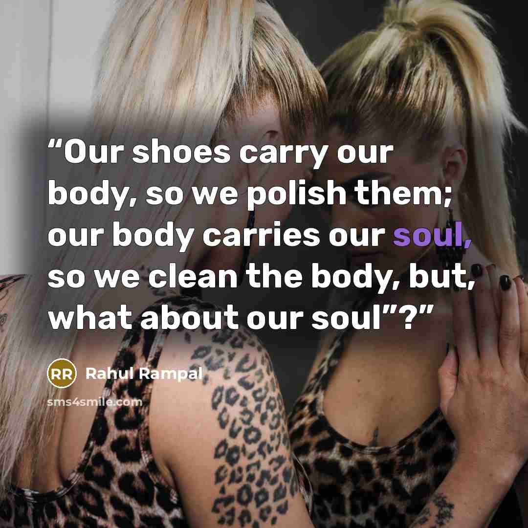 “Our shoes carry our body, so we polish them; our body carries our soul, so we clean the body, but, what about our soul”?” quote by Rahul Rampal