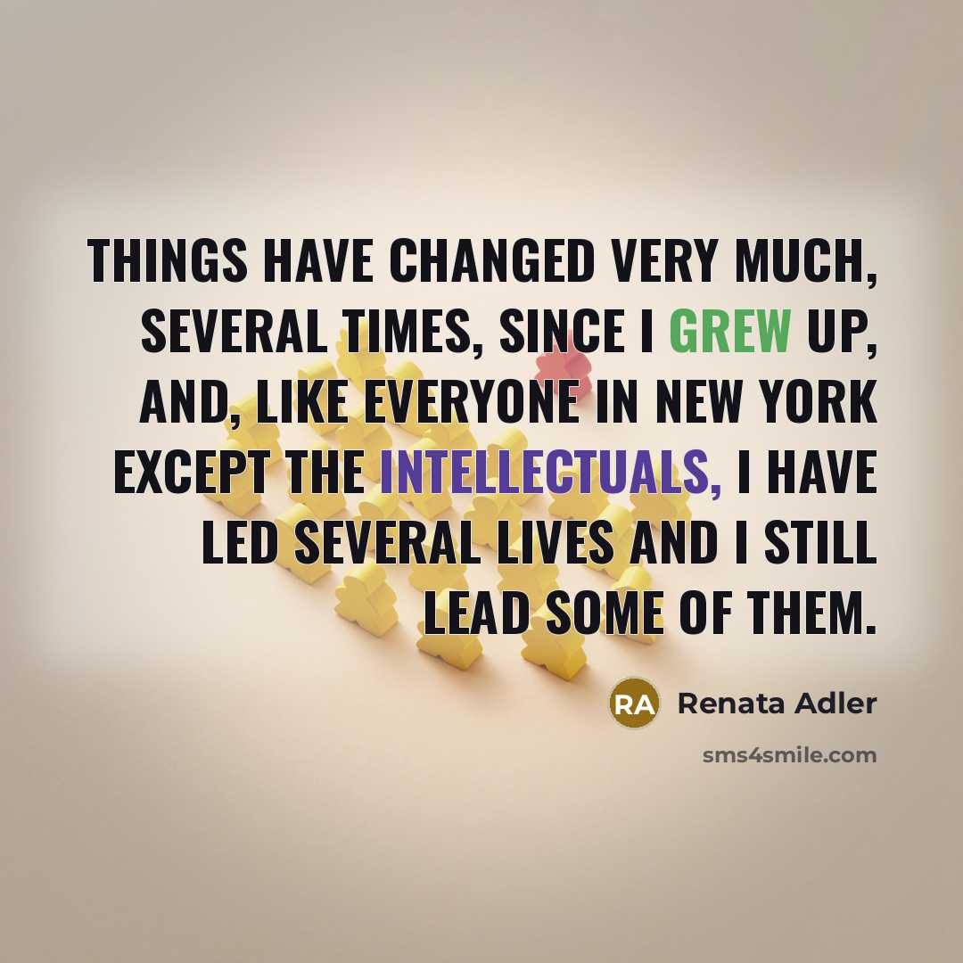 “Things have changed very much, several times, since I grew up, and, like everyone in New York except the intellectuals, I have led several lives and I still lead some of them.” quote by Renata Adler
