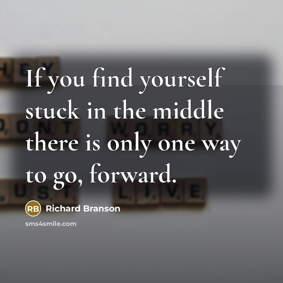 “If you find yourself stuck in the middle there is only one way to go, forward.” quote by Richard Branson