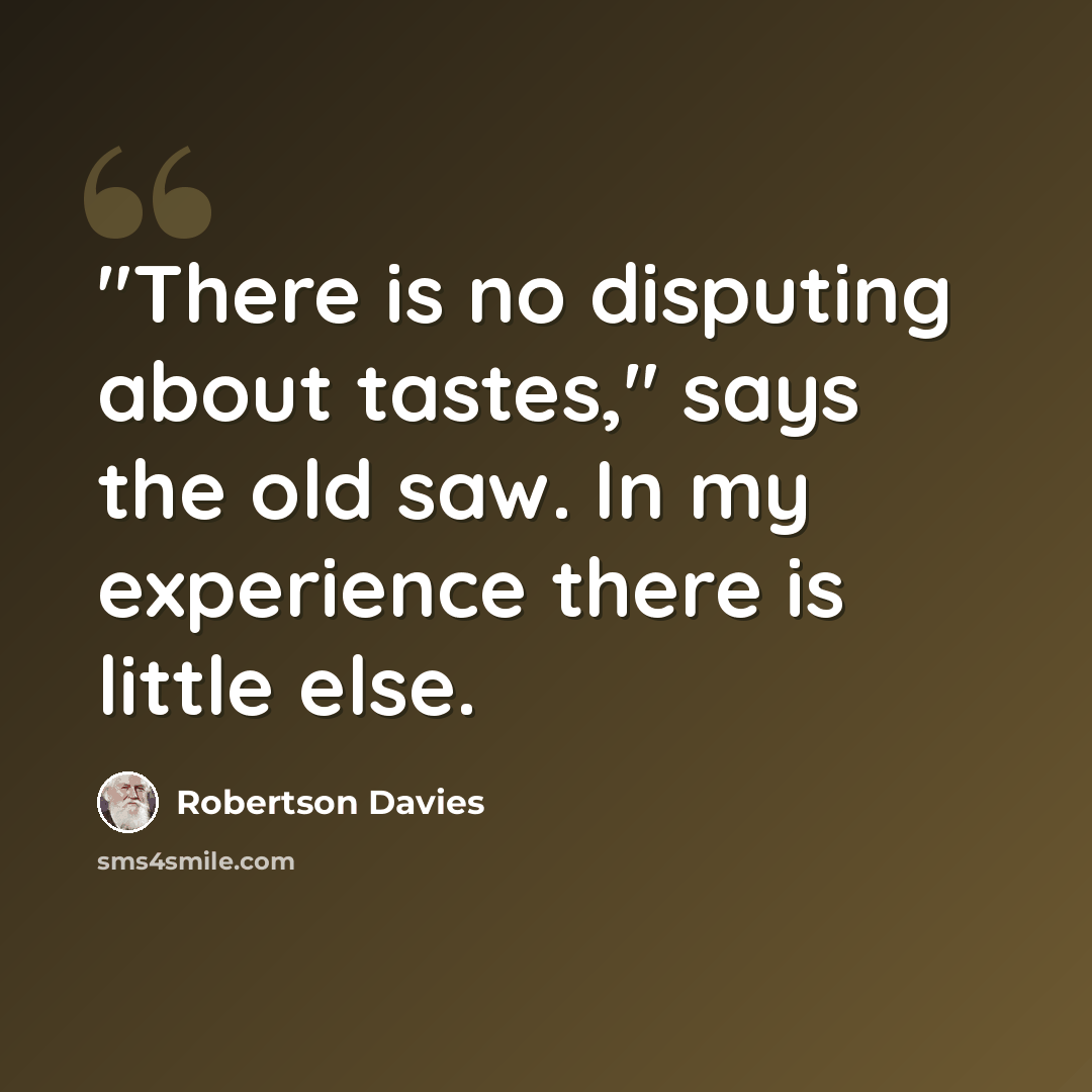 “"There is no disputing about tastes," says the old saw. In my experience there is little else.” quote by Robertson Davies