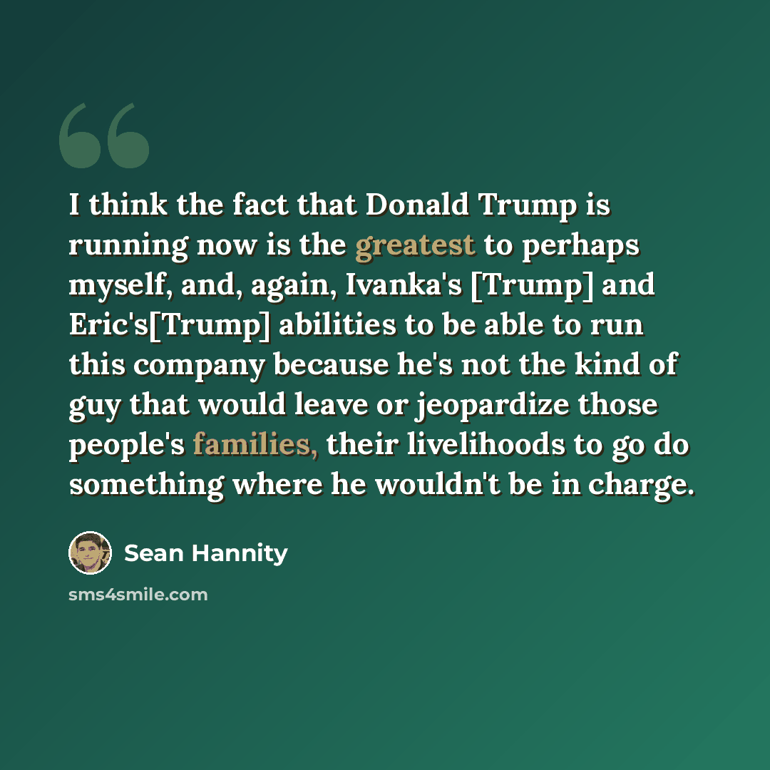 “I think the fact that Donald Trump is running now is the greatest to perhaps myself, and, again, Ivanka's [Trump] and Eric's[Trump] abilities to be able to run this company because he's not the kind of guy that would leave or jeopardize those people's families, their livelihoods to go do something…” quote by Sean Hannity