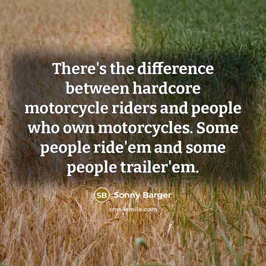 “There's the difference between hardcore motorcycle riders and people who own motorcycles. Some people ride'em and some people trailer'em.” quote by Sonny Barger