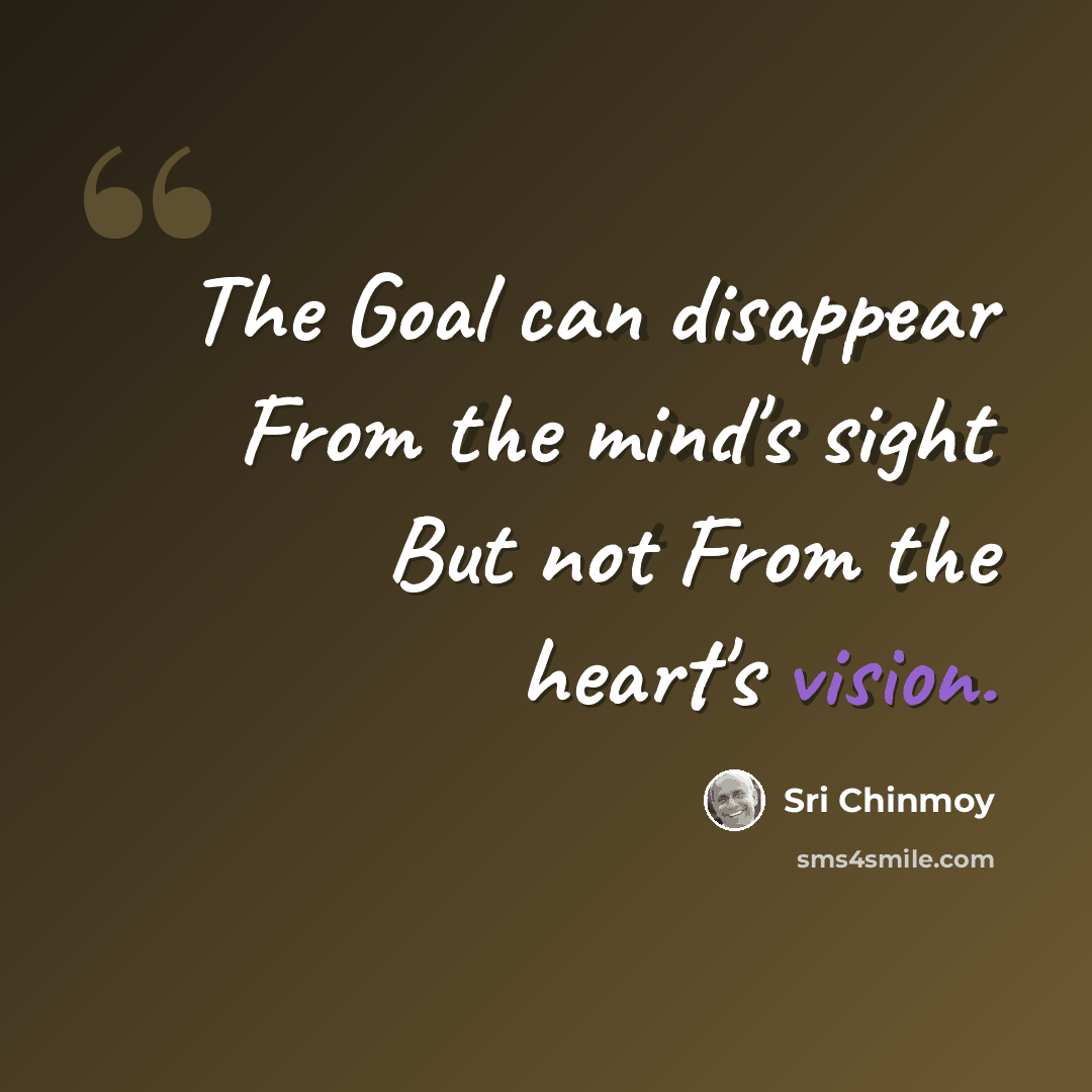“The Goal can disappear From the mind's sight But not From the heart's vision.” quote by Sri Chinmoy