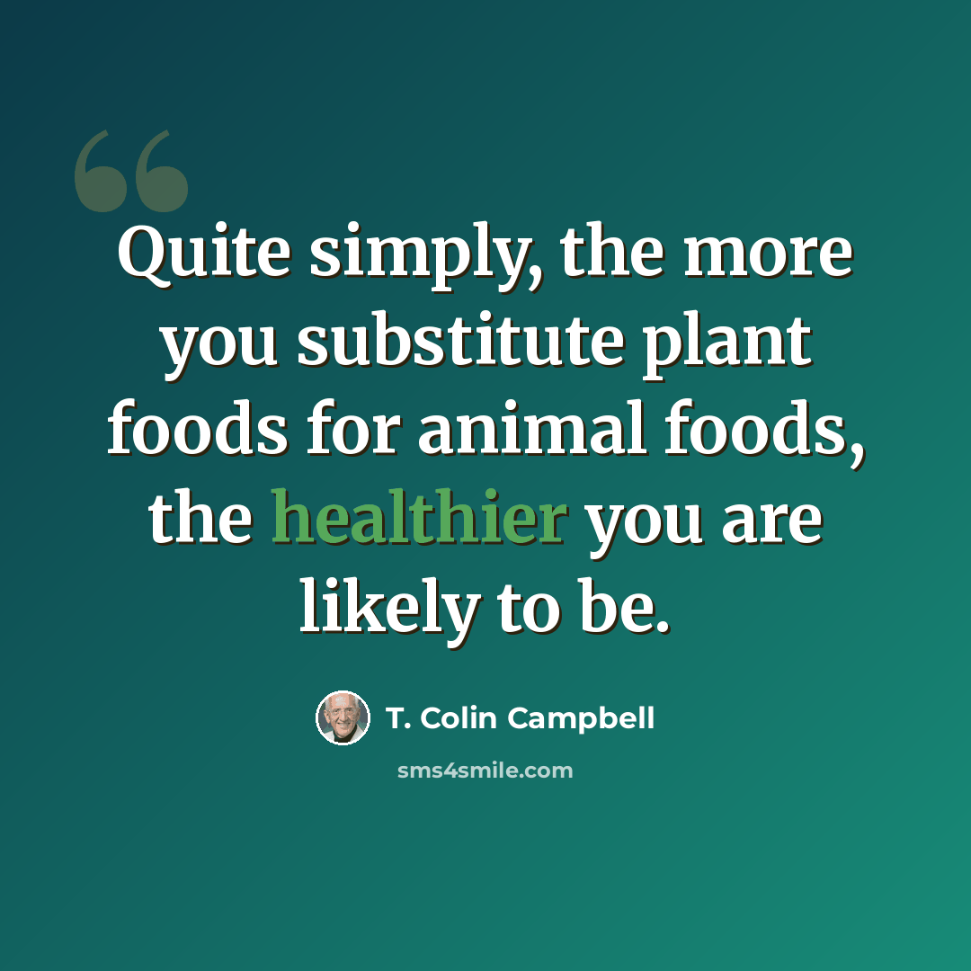 “Quite simply, the more you substitute plant foods for animal foods, the healthier you are likely to be.” quote by T. Colin Campbell
