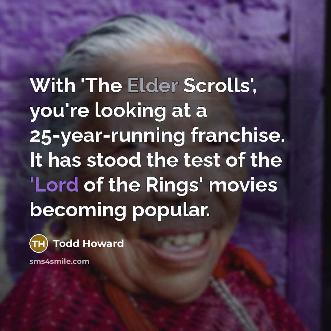 “With 'The Elder Scrolls', you're looking at a 25-year-running franchise. It has stood the test of the 'Lord of the Rings' movies becoming popular.” quote by Todd Howard
