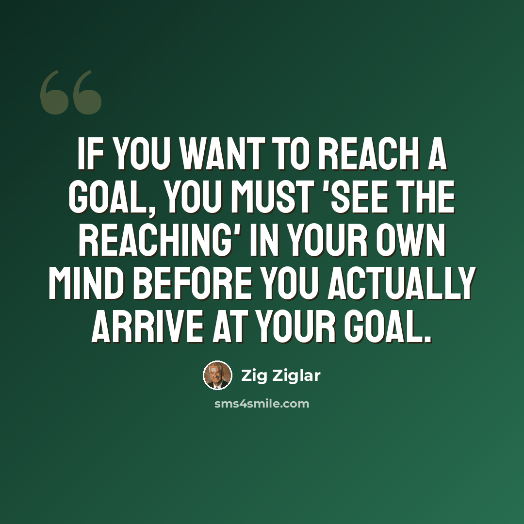“If you want to reach a goal, you must 'see the reaching' in your own mind before you actually arrive at your goal.” quote by Zig Ziglar