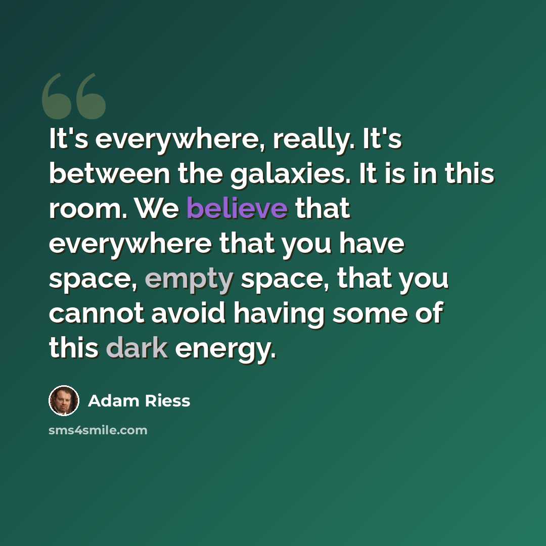 “It's everywhere, really. It's between the galaxies. It is in this room. We believe that everywhere that you have space, empty space, that you cannot avoid having some of this dark energy.” quote by Adam Riess