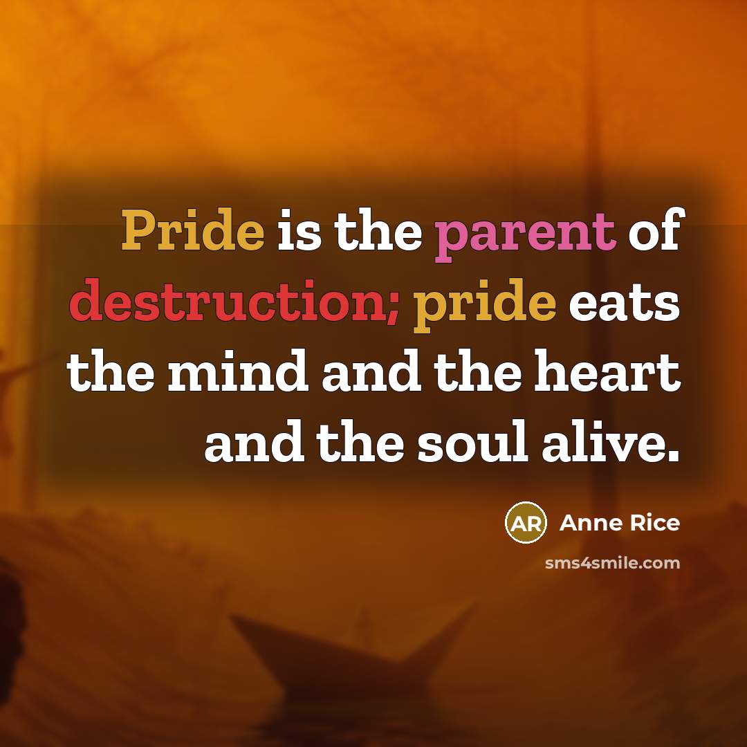 “Pride is the parent of destruction; pride eats the mind and the heart and the soul alive.” quote by Anne Rice