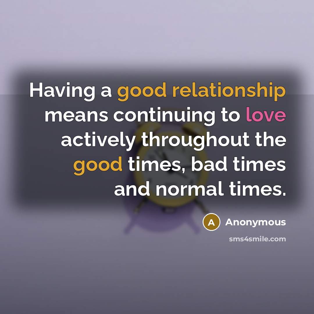 “Having a good relationship means continuing to love actively throughout the good times, bad times and normal times.” quote by Anonymous