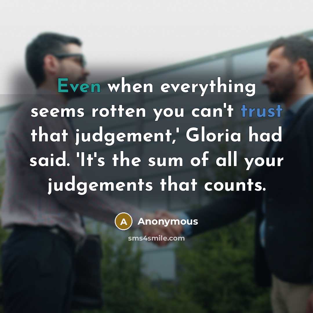 “Even when everything seems rotten you can't trust that judgement,' Gloria had said. 'It's the sum of all your judgements that counts.” quote by Anonymous