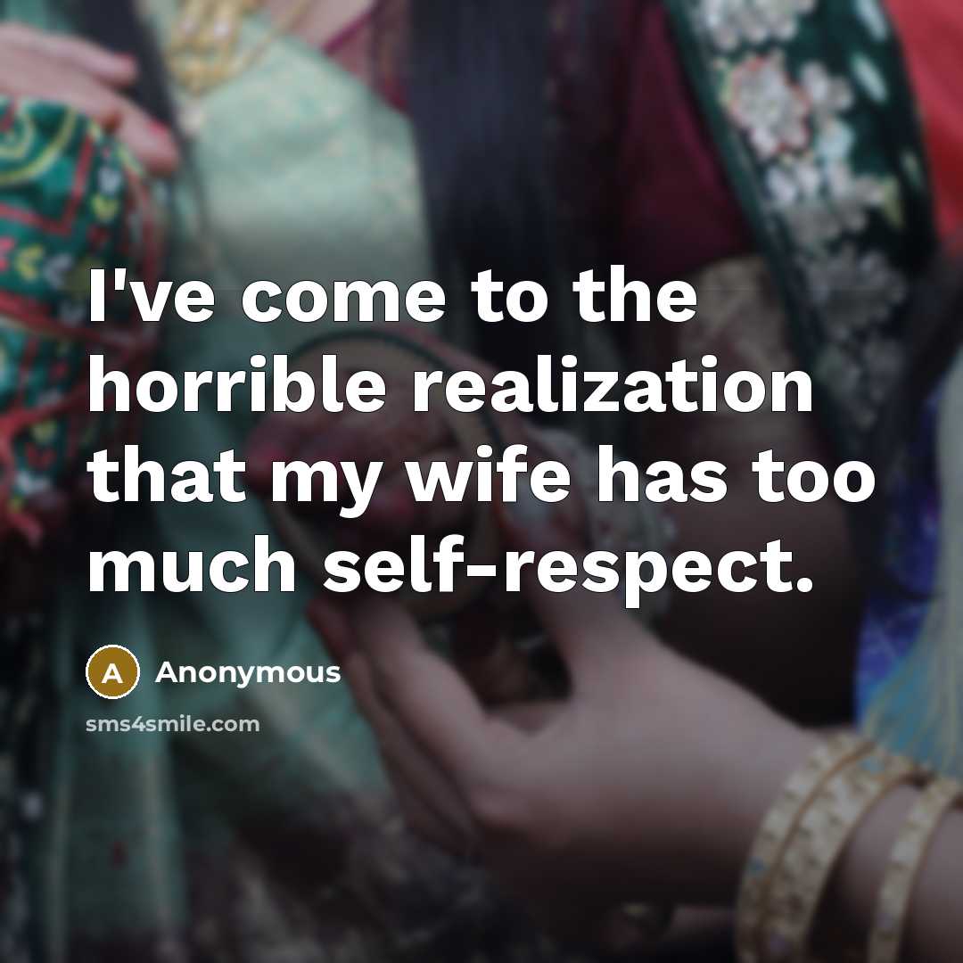 “I've come to the horrible realization that my wife has too much self-respect.” quote by Anonymous