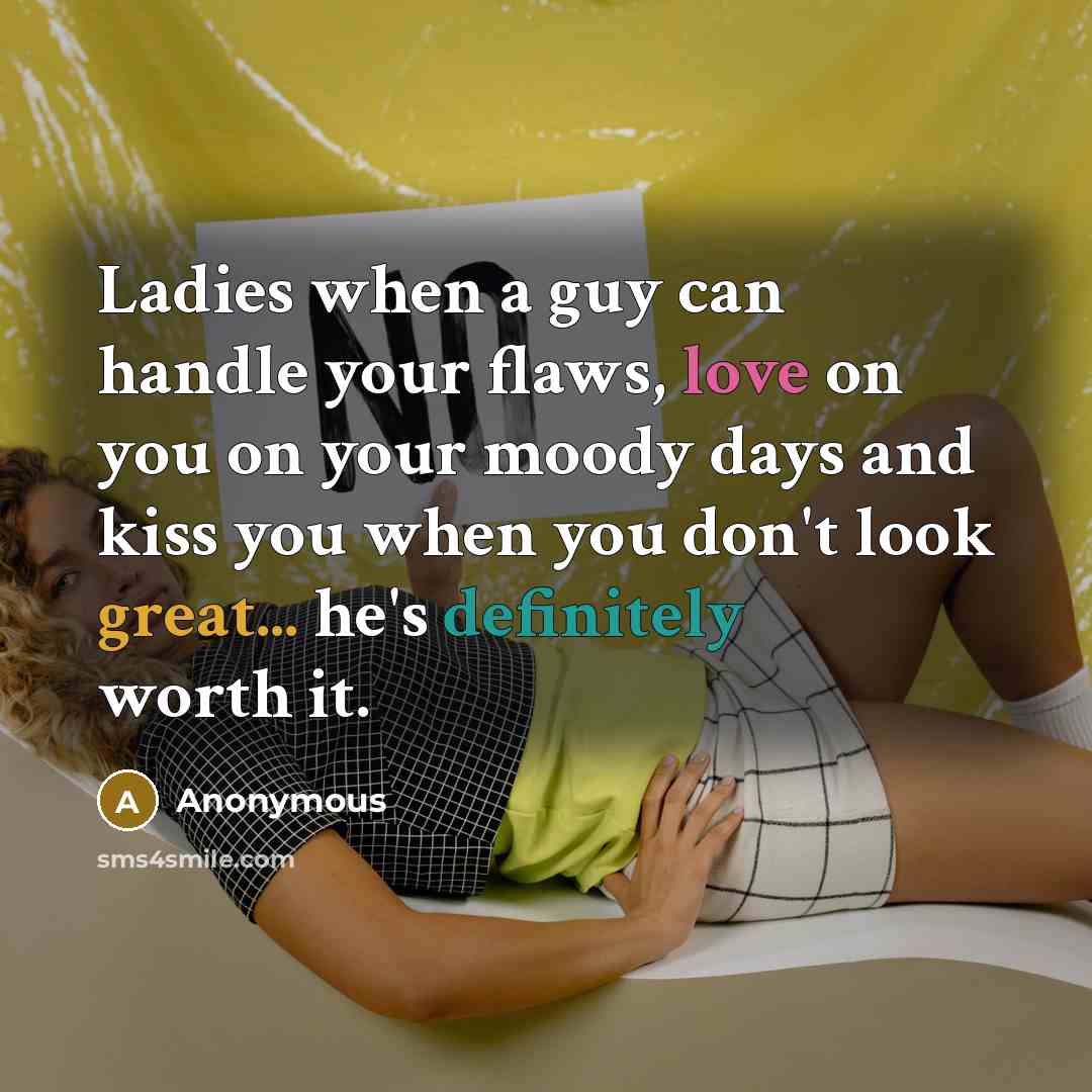 “Ladies when a guy can handle your flaws, love on you on your moody days and kiss you when you don't look great... he's definitely worth it.” quote by Anonymous