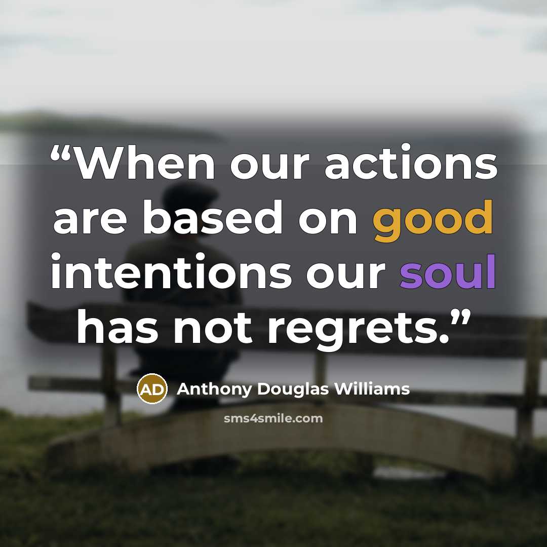 “When our actions are based on good intentions our soul has not regrets.” quote by Anthony Douglas Williams