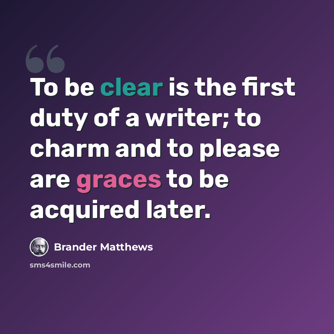 “To be clear is the first duty of a writer; to charm and to please are graces to be acquired later.” quote by Brander Matthews