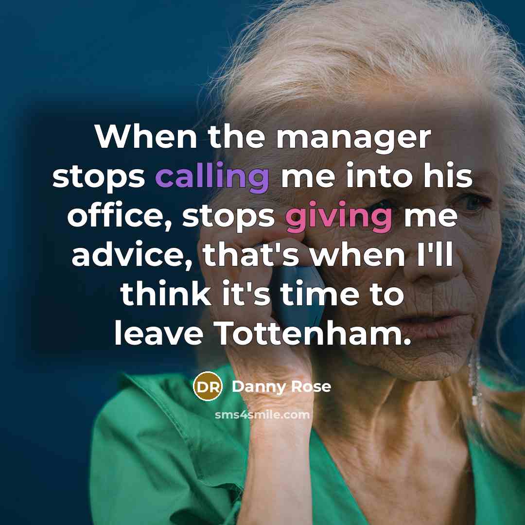 “When the manager stops calling me into his office, stops giving me advice, that's when I'll think it's time to leave Tottenham.” quote by Danny Rose
