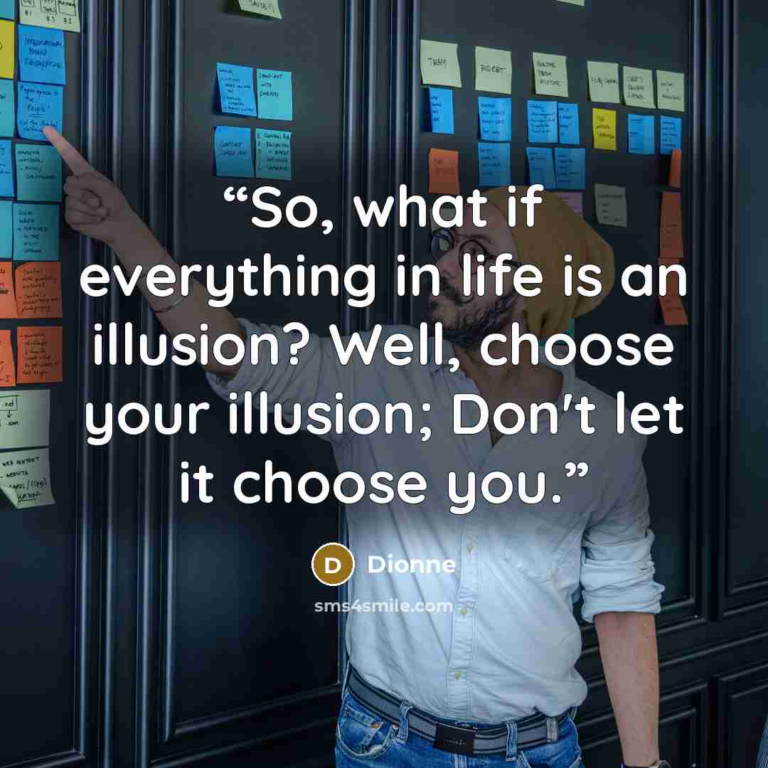“So, what if everything in life is an illusion? Well, choose your illusion; Don't let it choose you.” quote by Dionne