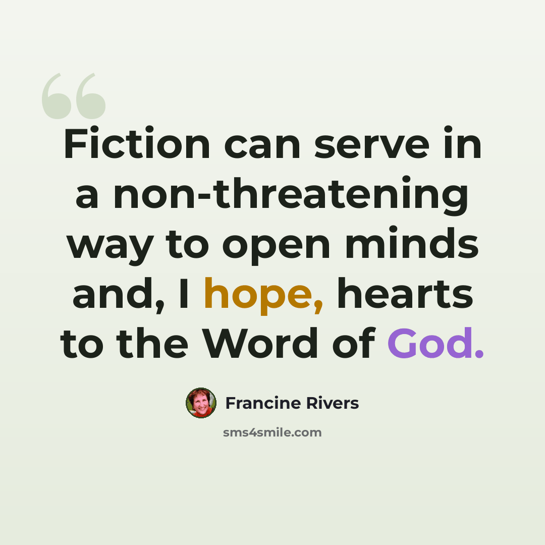 “Fiction can serve in a non-threatening way to open minds and, I hope, hearts to the Word of God.” quote by Francine Rivers