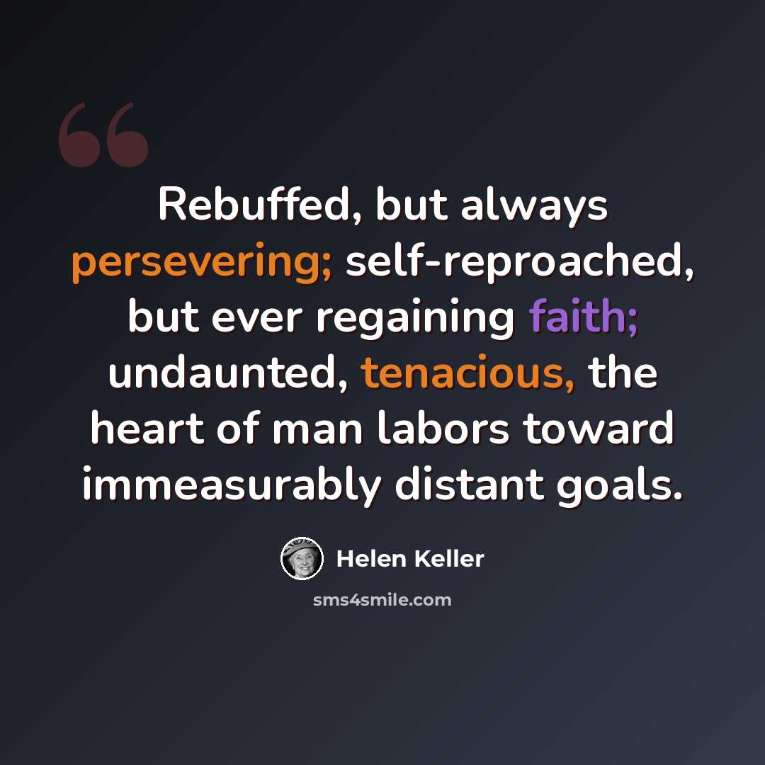“Rebuffed, but always persevering; self-reproached, but ever regaining faith; undaunted, tenacious, the heart of man labors toward immeasurably distant goals.” quote by Helen Keller