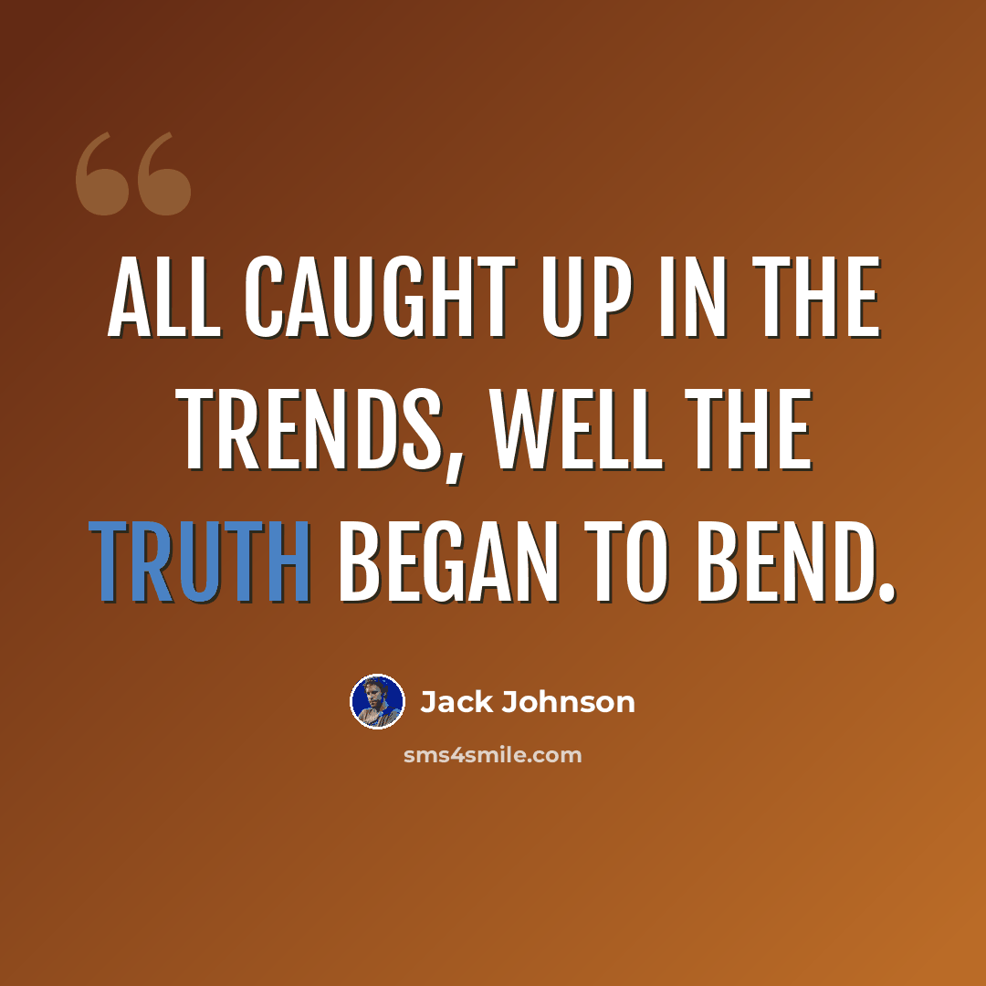“All caught up in the trends, well the truth began to bend.” quote by Jack Johnson