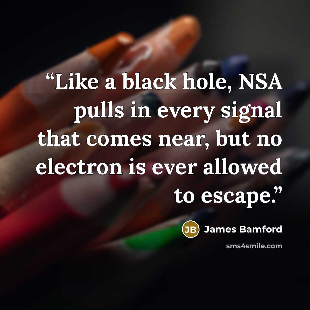 “Like a black hole, NSA pulls in every signal that comes near, but no electron is ever allowed to escape.” quote by James Bamford