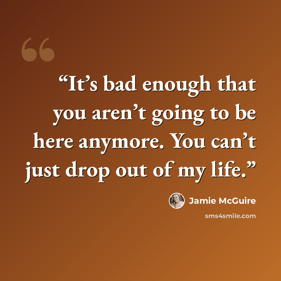 “It’s bad enough that you aren’t going to be here anymore. You can’t just drop out of my life.” quote by Jamie McGuire