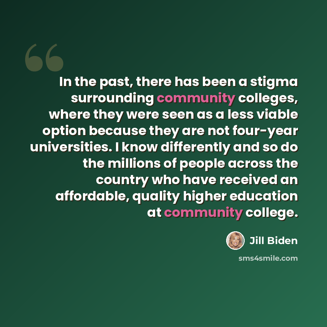 “In the past, there has been a stigma surrounding community colleges, where they were seen as a less viable option because they are not four-year universities. I know differently and so do the millions of people across the country who have received an affordable, quality higher education at…” quote by Jill Biden