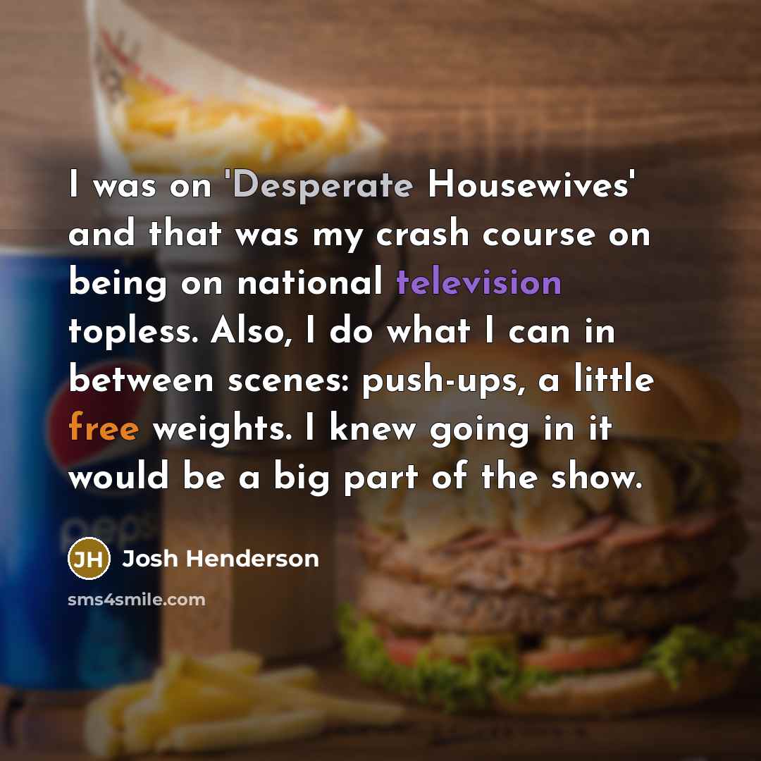 “I was on 'Desperate Housewives' and that was my crash course on being on national television topless. Also, I do what I can in between scenes: push-ups, a little free weights. I knew going in it would be a big part of the show.” quote by Josh Henderson