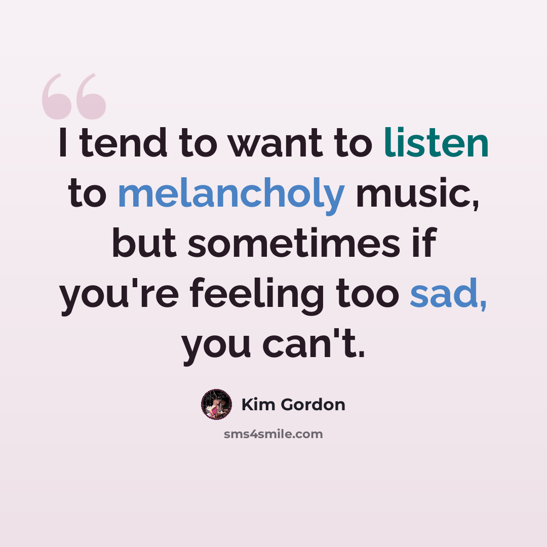 “I tend to want to listen to melancholy music, but sometimes if you're feeling too sad, you can't.” quote by Kim Gordon