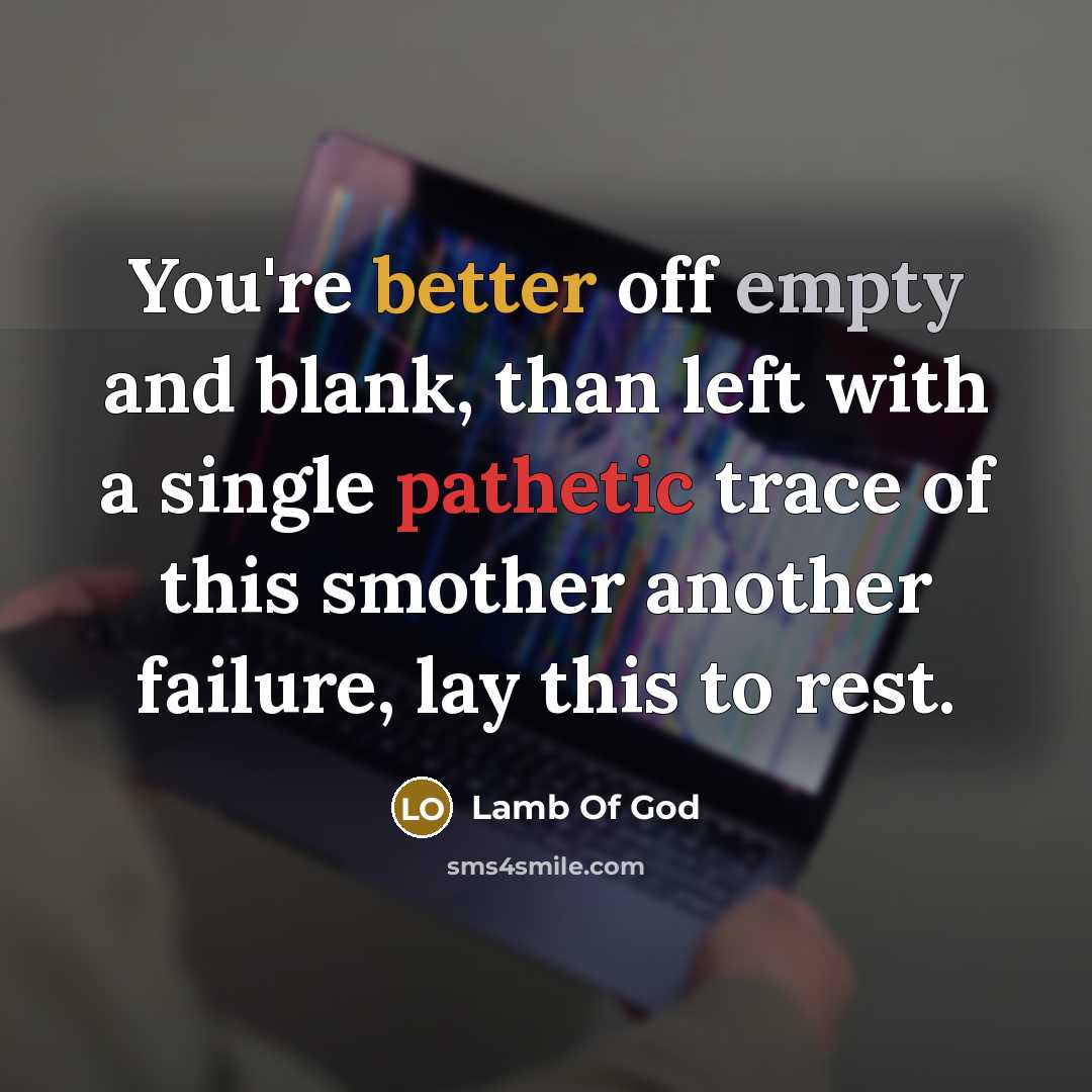 “You're better off empty and blank, than left with a single pathetic trace of this smother another failure, lay this to rest.” quote by Lamb Of God
