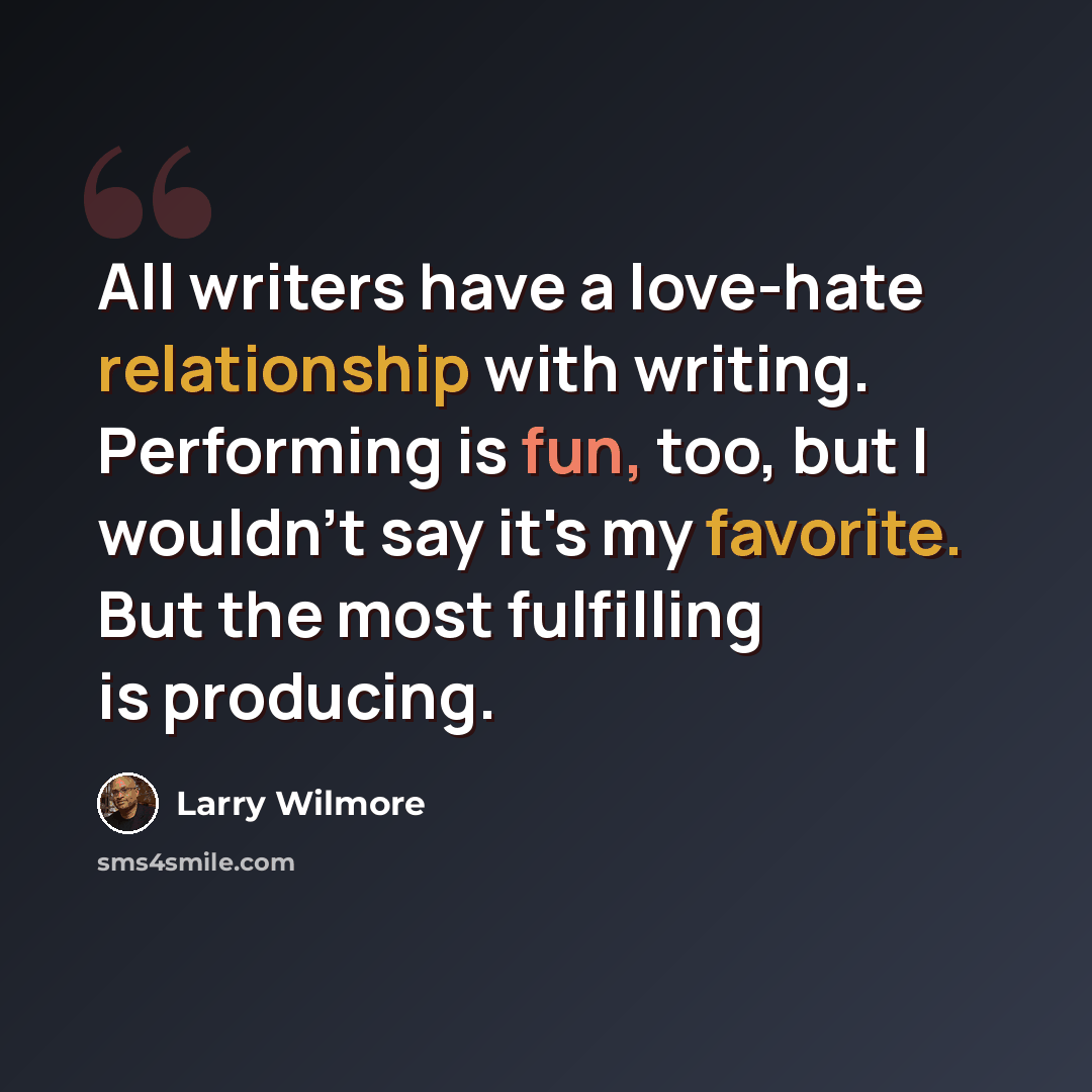 “All writers have a love-hate relationship with writing. Performing is fun, too, but I wouldn't say it's my favorite. But the most fulfilling is producing.” quote by Larry Wilmore