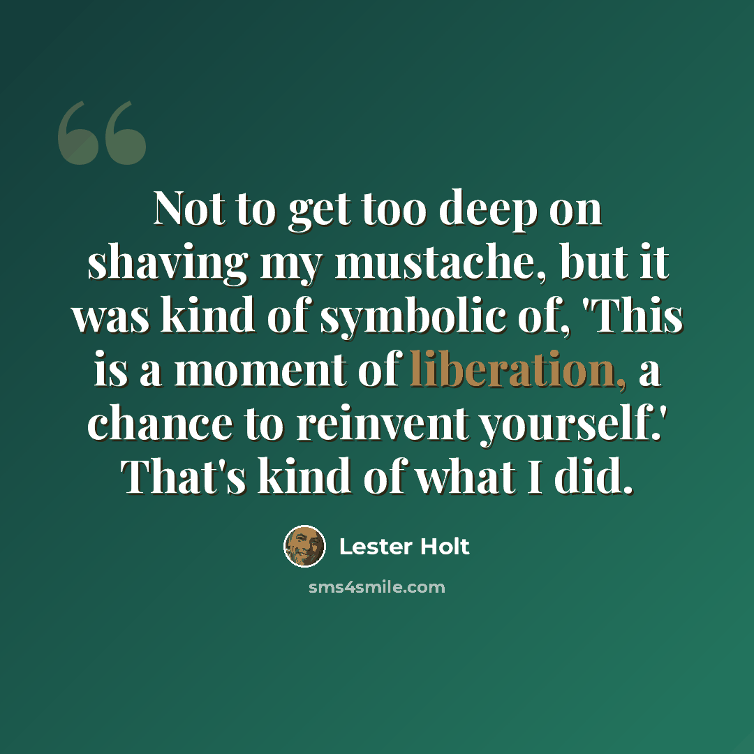 “Not to get too deep on shaving my mustache, but it was kind of symbolic of, 'This is a moment of liberation, a chance to reinvent yourself.' That's kind of what I did.” quote by Lester Holt