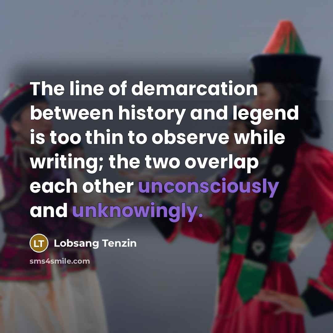 “The line of demarcation between history and legend is too thin to observe while writing; the two overlap each other unconsciously and unknowingly.” quote by Lobsang Tenzin