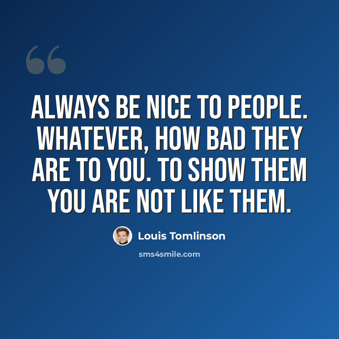 “Always be nice to people. Whatever, how bad they are to you. To show them you are not like them.” quote by Louis Tomlinson