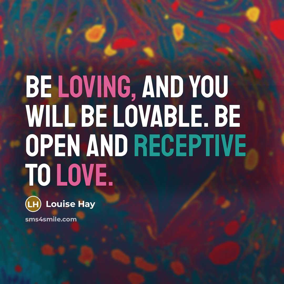 “Be loving, and you will be lovable. Be open and receptive to love.” quote by Louise Hay